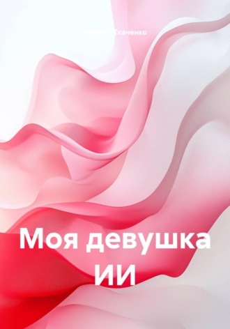 Михаил Владимирович Ткаченко. Моя девушка ИИ
