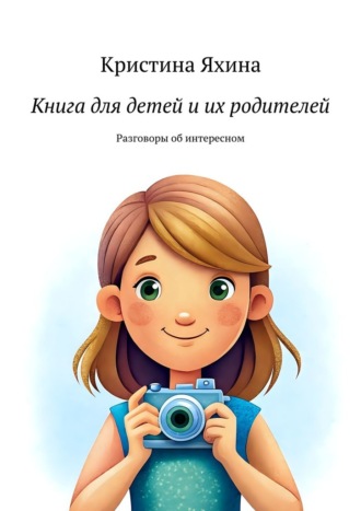 Кристина Яхина. Книга для детей и их родителей. Разговоры об интересном
