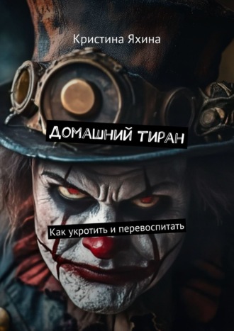 Кристина Яхина. Домашний тиран. Как укротить и перевоспитать