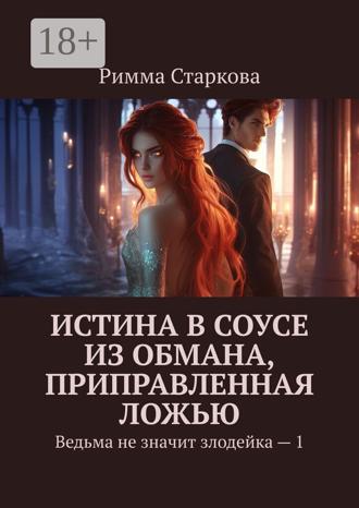 Римма Старкова. Истина в соусе из обмана, приправленная ложью. Ведьма не значит злодейка – 1