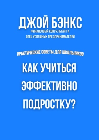 Джой Бэнкс. Как учиться эффективно подростку? Практические советы для школьников