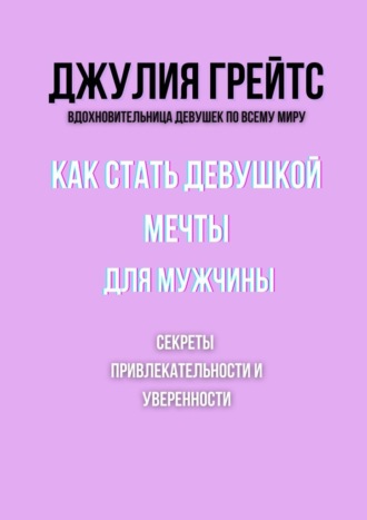Джулия Грейтс. Как стать девушкой мечты для мужчины. Секреты привлекательности и уверенности