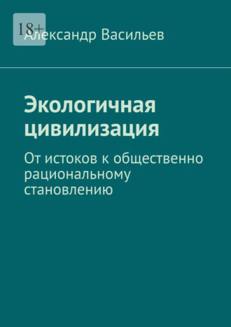 Александр Васильев. Экологичная цивилизация. От истоков к общественно рациональному становлению