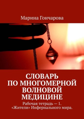 Словарь по Многомерной Волновой Медицине. Рабочая тетрадь – 1. «Жители» Инфернального мира.. Марина Павловна Гончарова