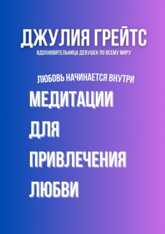 Джулия Грейтс. Медитации для привлечения любви. Любовь начинается внутри
