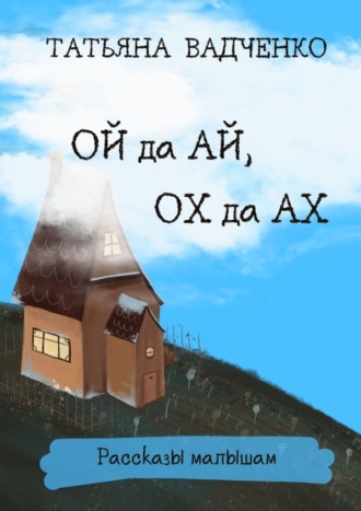 Татьяна Вадченко. Ой да Ай, Ох да Ах. Рассказы малышам