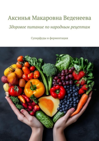 Аксинья Макаровна Веденеева. Здоровое питание по народным рецептам. Суперфуды и ферментация