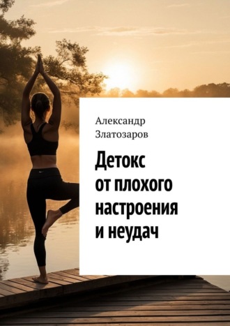 Александр Златозаров. Детокс от плохого настроения и неудач