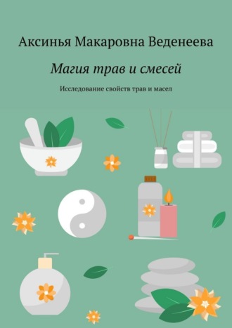 Аксинья Макаровна Веденеева. Магия трав и смесей. Исследование свойств трав и масел