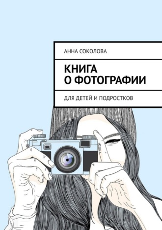 Анна Соколова. Книга о фотографии. Для детей и подростков