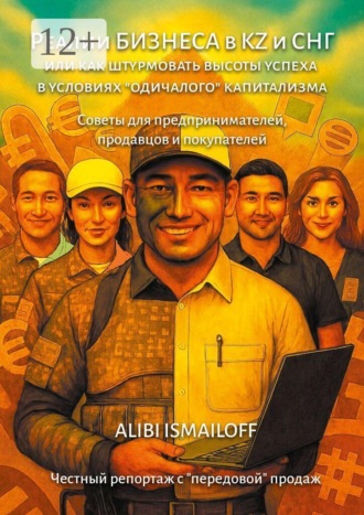 Alibi Ismailoff. Реалии бизнеса в KZ (СНГ), или Как штурмовать вершины успеха в условиях «одичалого» капитализма. Советы для предпринимателей продавцов и покупателей