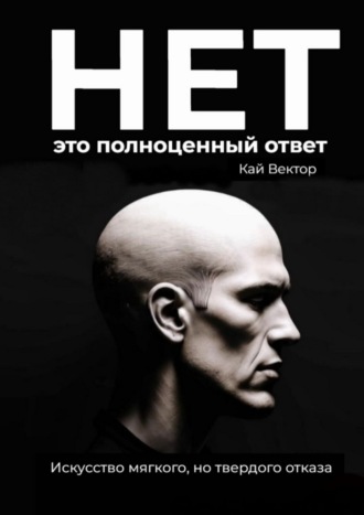 Нет – это полноценный ответ. Искусство мягкого, но твердого отказа. Кай Вектор