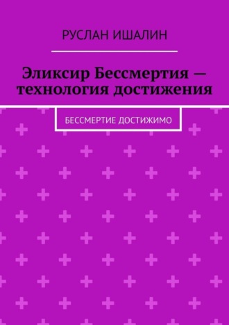 Руслан Ишалин. Эликсир Бессмертия – технология достижения. Бессмертие достижимо