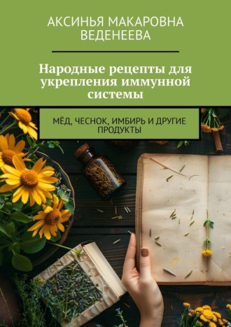 Аксинья Макаровна Веденеева. Народные рецепты для укрепления иммунной системы. Мёд, чеснок, имбирь и другие продукты