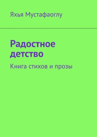 Яхья Мустафаоглу. Радостное детство. Книга стихов и прозы