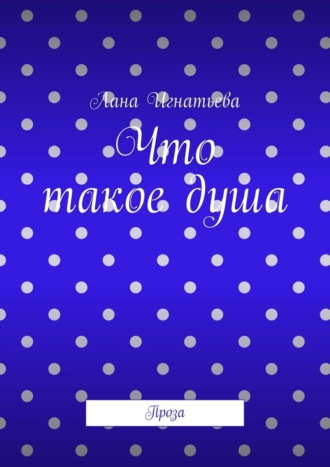 Лана Игнатьева. Что такое душа. Проза
