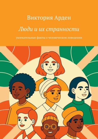 Виктория Арден. Люди и их странности. Увлекательные факты о человеческом поведении