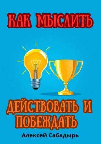 Алексей Сабадырь. Как мыслить, действовать и побеждать