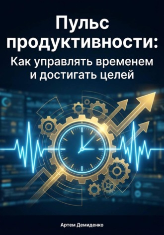 Артем Демиденко. Пульс продуктивности: Как управлять временем и достигать целей