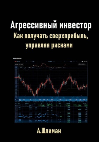 Александр Шлиман. Агрессивный инвестор. Как получать сверхприбыль, управляя рисками