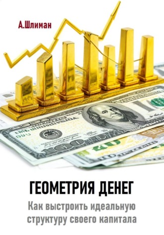 Геометрия денег. Как выстроить идеальную структуру своего капитала. Александр Шлиман