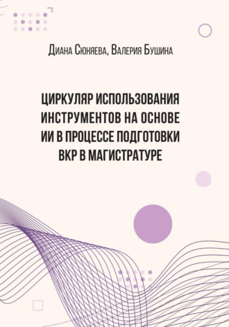 Диана Анатольевна Сюняева. ЦИРКУЛЯР ИСПОЛЬЗОВАНИЯ ИНСТРУМЕНТОВ НА ОСНОВЕ ИИ В ПРОЦЕССЕ ПОДГОТОВКИ ВКР В МАГИСТРАТУРЕ