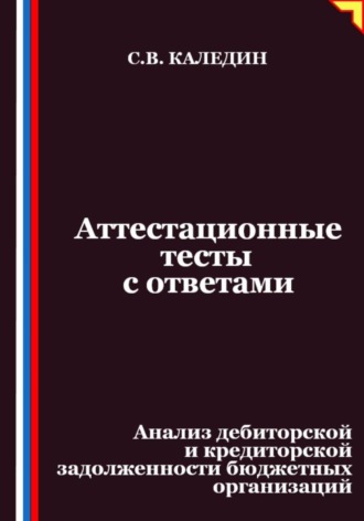 Аттестационные тесты с ответами. Анализ дебиторской и кредиторской задолженности бюджетных организаций. Сергей Каледин