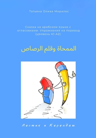 Татьяна Олива Моралес. الممحاة وقلم الرصاص / Ластик и карандаш. Сказка на арабском языке с огласовками. Упражнения на перевод (уровень А1-А2)