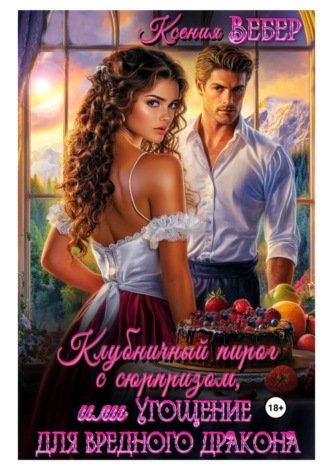 Ксения Вебер. Клубничный пирог с сюрпризом, или Угощение для вредного дракона
