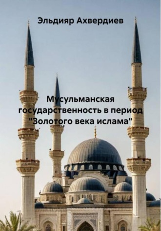 Эльдияр Элдарович Ахвердиев. Мусульманская государственность в период «Золотого века ислама»