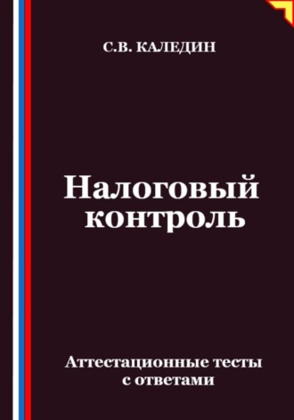 Сергей Каледин. Налоговый контроль. Аттестационные тесты с ответами