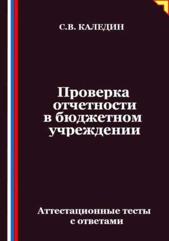 Сергей Каледин. Проверка отчетности в бюджетном учреждении. Аттестационные тесты с ответами