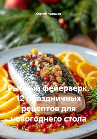 Сергей Чувашов. Рыбный фейерверк. 12 праздничных рецептов для новогоднего стола
