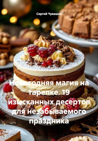 Сергей Чувашов. Новогодняя магия на тарелке. 19 изысканных десертов для незабываемого праздника