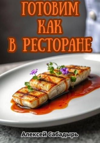 Алексей Сабадырь. Готовим как в ресторане