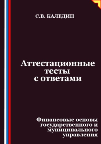Сергей Каледин. Аттестационные тесты с ответами. Финансовые основы государственного и муниципального управления