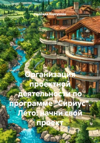 Надежда Корсунова. Организация проектной деятельности по программе «Сириус». Лето: начни свой проект