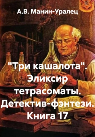 А.В. Манин-Уралец. «Три кашалота». Эликсир тетрасоматы. Детектив-фэнтези. Книга 17