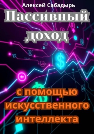 Пассивный доход с помощью искусственного интеллекта. Алексей Сабадырь