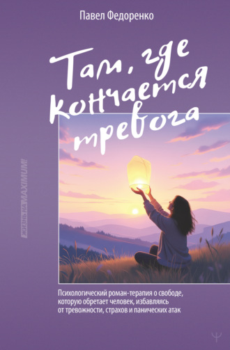 Павел Федоренко. Там, где кончается тревога. Психологический роман-терапия о свободе, которую обретает человек, избавляясь от тревожности, страхов и панических атак