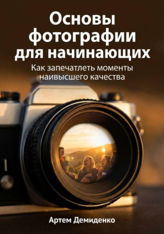 Артем Демиденко. Основы фотографии для начинающих: Как запечатлеть моменты наивысшего качества