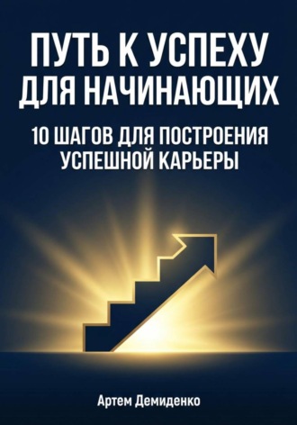 Артем Демиденко. Путь к успеху для начинающих: 10 шагов для построения успешной карьеры