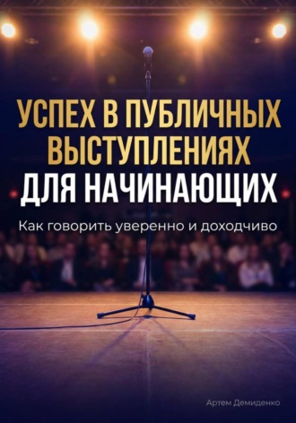 Артем Демиденко. Успех в публичных выступлениях для начинающих: Как говорить уверенно и доходчиво