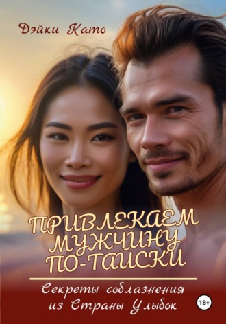 Дэйки Като. Привлекаем мужчину по-тайски. Секреты соблазнения из Страны Улыбок