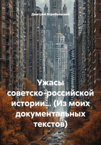 Дмитрий Воробьевский. Ужасы советско-российской истории… (Из моих документальных текстов)
