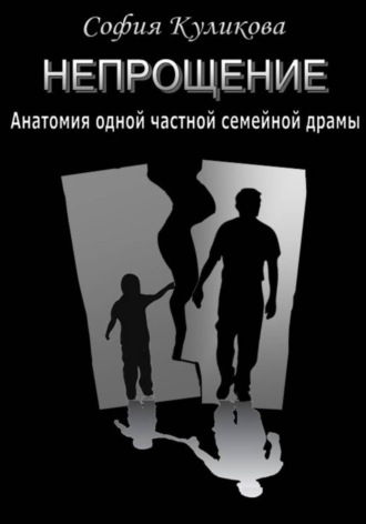 София Куликова. НЕПРОЩЕНИЕ. Анатомия одной частной семейной драмы