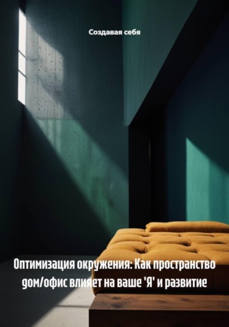Создавая себя. Оптимизация окружения: Как пространство дом/офис влияет на ваше 'Я' и развитие