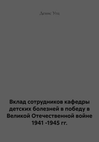 Денис Сергеевич Утц. Вклад сотрудников кафедры детских болезней в победу в Великой Отечественной войне 1941 -1945 гг.