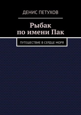 Денис Петухов. Рыбак по имени Пак. Путешествие в сердце моря