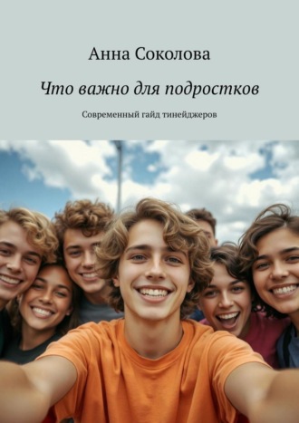 Анна Соколова. Что важно для подростков. Современный гайд тинейджеров